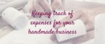 Keeping Track of Expenses for Your Handmade Business
