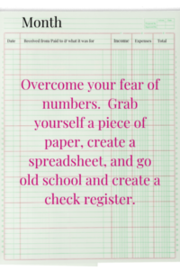 Overcome your fear of numbers. Grab yourself a piece of paper, create a spreadsheet, and go old school and create a check register.