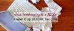 Your bookkeeping is a MESS-Clean it up BEFORE tax time